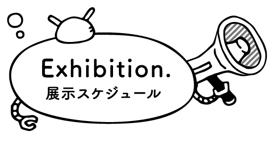 Exhibition. 展示スケジュール